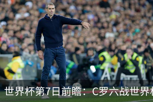 世界杯第7日前瞻：C罗六战世界杯冲纪录 英克对决焦点战