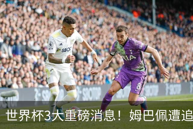 世界杯3大重磅消息！姆巴佩遭追罚危机，法国正式申诉，FIFA官宣重拳重审