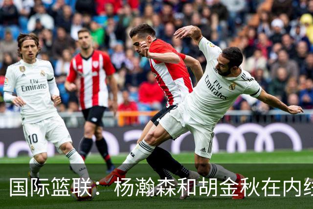 国际篮联：杨瀚森和胡金秋在内线站稳脚跟 中国队篮板和内线得分将压倒对手