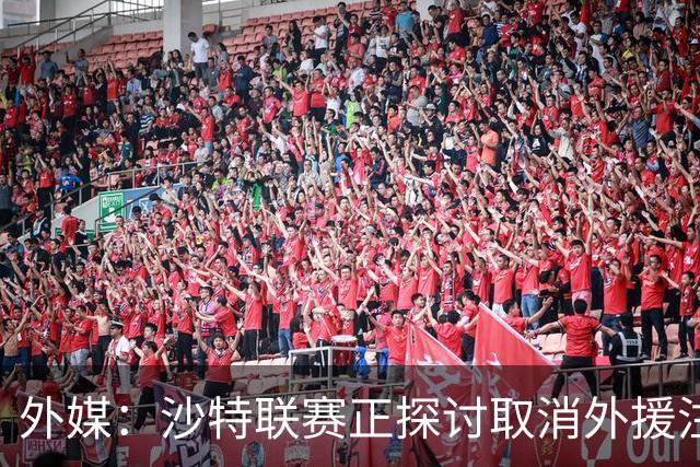 外媒：沙特联赛正探讨取消外援注册人数上限，并推动本国球员留洋