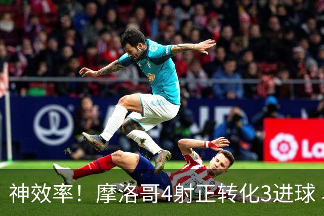 神效率！摩洛哥4射正转化3进球 乌纳希0.23预期进2球
